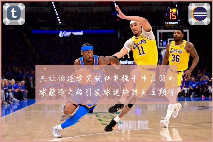 王祉怡连续突破世界强手冲击羽毛球巅峰之路引发球迷热烈关注期待-深度解析