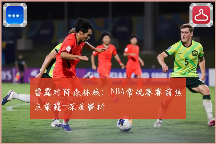 雷霆对阵森林狼：NBA常规赛赛前焦点前瞻-深度解析