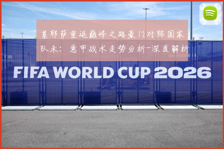 基耶萨重返巅峰之路豪门对阵国家队未：意甲战术走势分析-深度解析