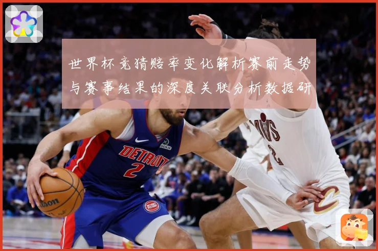 世界杯竞猜赔率变化解析赛前走势与赛事结果的深度关联分析数据研判-深度解析