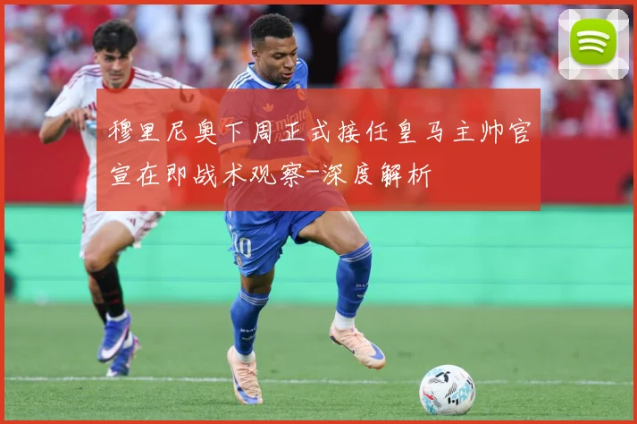 穆里尼奥下周正式接任皇马主帅官宣在即战术观察-深度解析