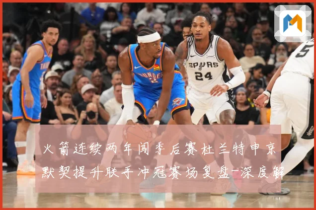 火箭连续两年闯季后赛杜兰特申京默契提升联手冲冠赛场复盘-深度解析