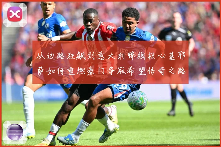 从边路狂飙到意大利锋线核心基耶萨如何重燃豪门争冠希望传奇之路战术观察-深度解析