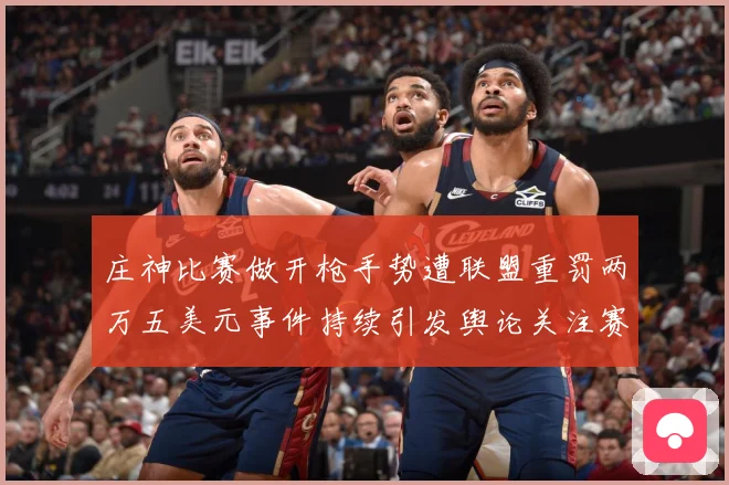 庄神比赛做开枪手势遭联盟重罚两万五美元事件持续引发舆论关注赛场复盘-深度解析