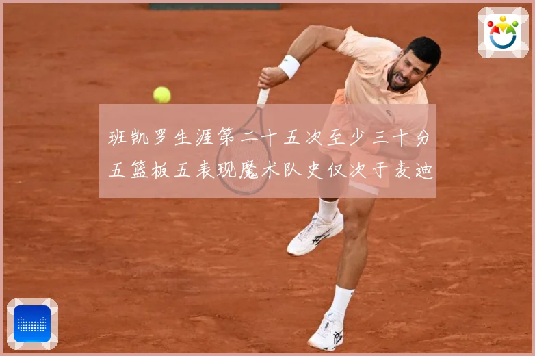 班凯罗生涯第二十五次至少三十分五篮板五表现魔术队史仅次于麦迪赛场复盘-深度解析