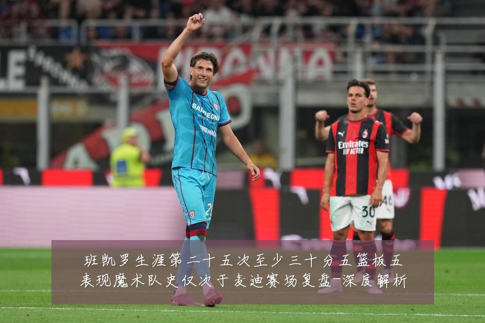 班凯罗生涯第二十五次至少三十分五篮板五表现魔术队史仅次于麦迪赛场复盘-深度解析