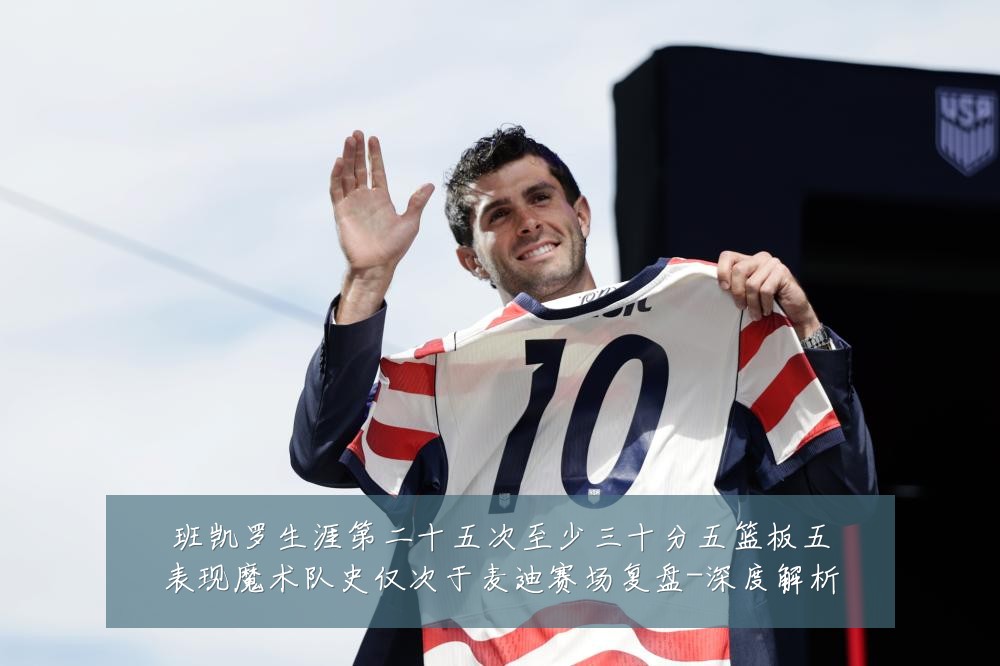 班凯罗生涯第二十五次至少三十分五篮板五表现魔术队史仅次于麦迪赛场复盘-深度解析