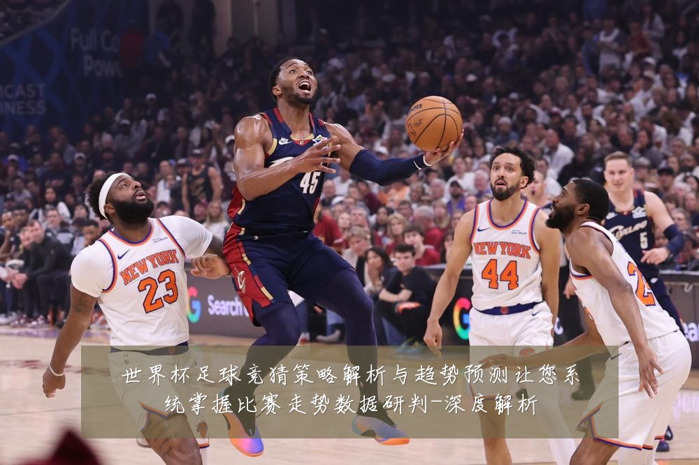 世界杯足球竞猜策略解析与趋势预测让您系统掌握比赛走势数据研判-深度解析